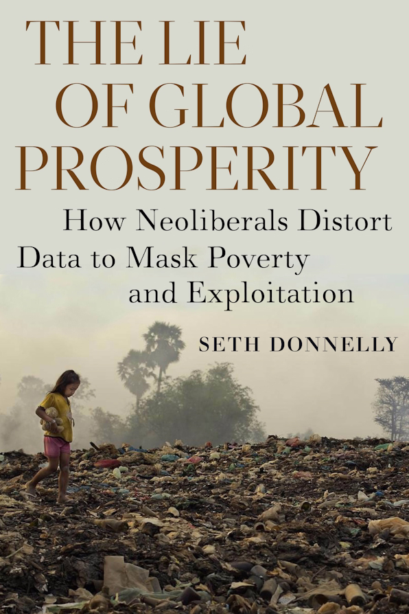 The Lie of Global Prosperity, How Neoliberals Distort Data to Mask Poverty and Exploitation by Seth Donnelly